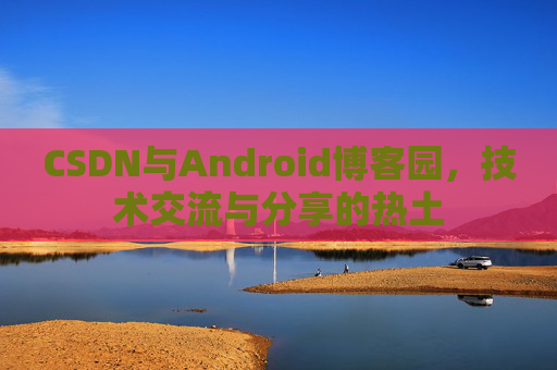 CSDN与Android博客园,技术交流与分享的热土