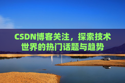 CSDN博客关注，探索技术世界的热门话题与趋势