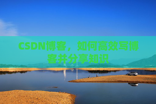 CSDN博客，如何高效写博客并分享知识