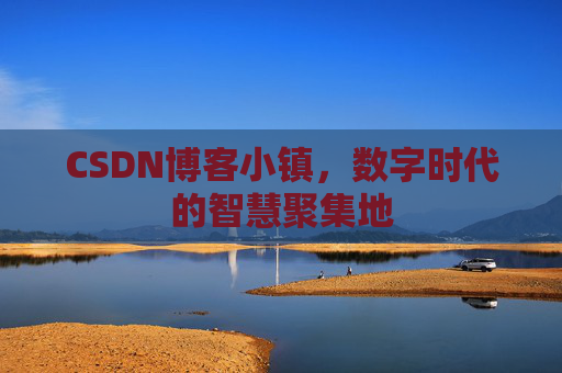 CSDN博客小镇，数字时代的智慧聚集地