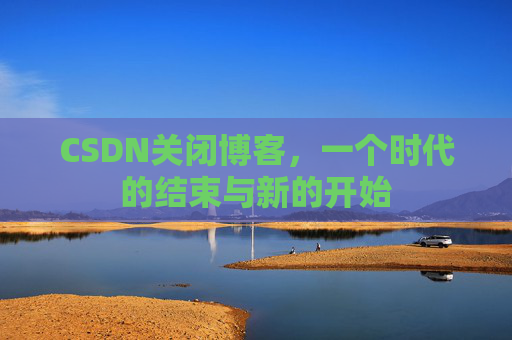 CSDN关闭博客，一个时代的结束与新的开始